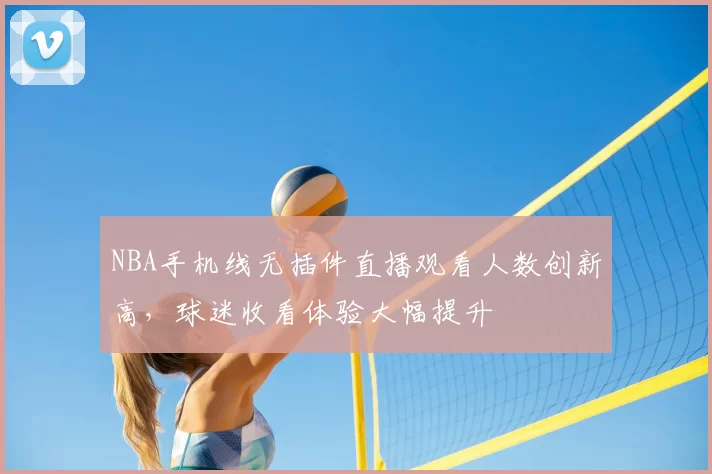 NBA手机线无插件直播观看人数创新高，球迷收看体验大幅提升