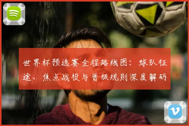 世界杯预选赛全程路线图：球队征途、焦点战役与晋级规则深度解码