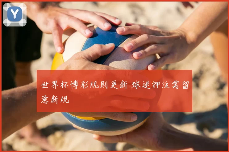 世界杯博彩规则更新 球迷押注需留意新规