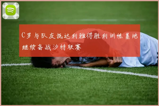 C罗与队友抵达利雅得胜利训练基地继续备战沙特联赛