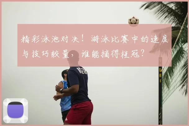 精彩泳池对决！游泳比赛中的速度与技巧较量，谁能摘得桂冠？