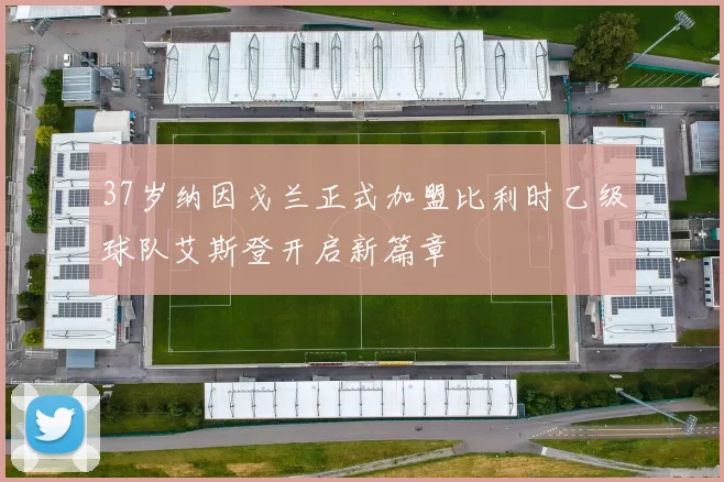 37岁纳因戈兰正式加盟比利时乙级球队艾斯登开启新篇章