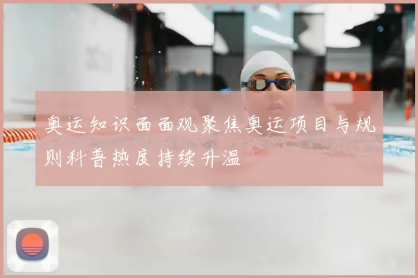 奥运知识面面观聚焦奥运项目与规则科普热度持续升温