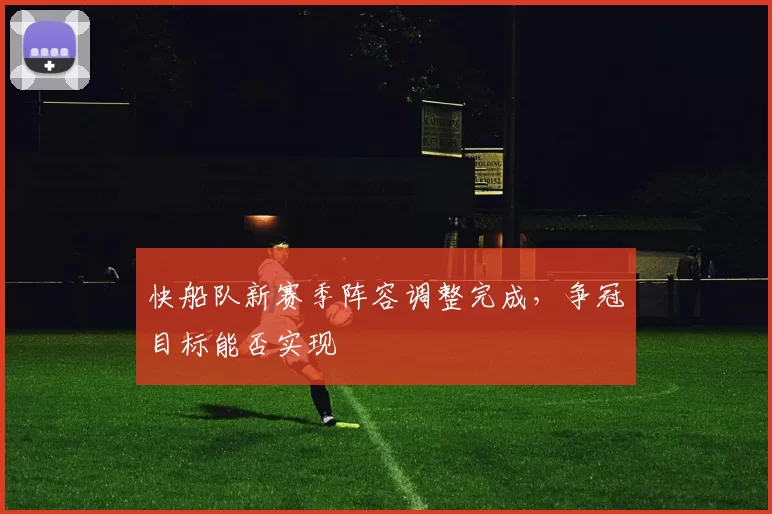 快船队新赛季阵容调整完成,争冠目标能否实现