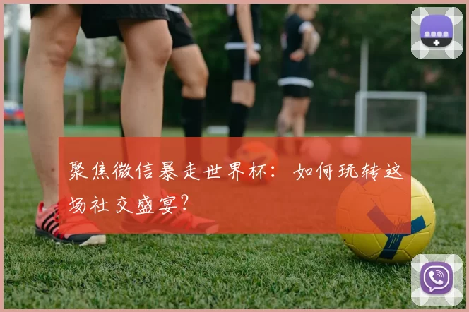 聚焦微信暴走世界杯:如何玩转这场社交盛宴?