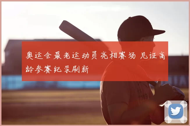 奥运会最老运动员亮相赛场 见证高龄参赛纪录刷新