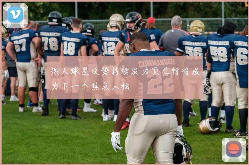 热火球星攻势持续发力莫兰特将成为下一个焦点人物
