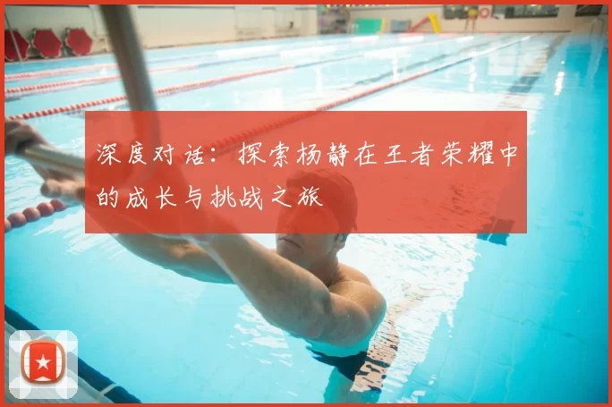 深度对话:探索杨静在王者荣耀中的成长与挑战之旅