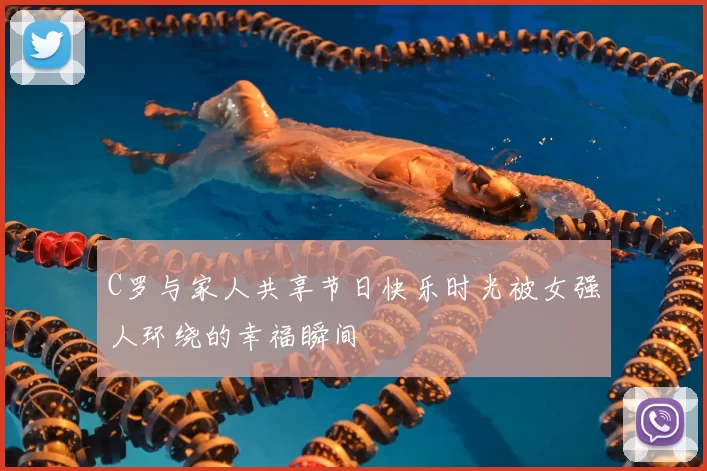 C罗与家人共享节日快乐时光被女强人环绕的幸福瞬间