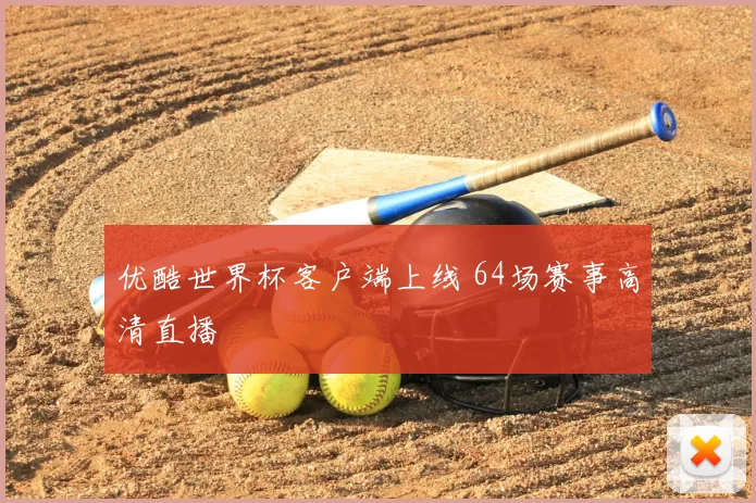 优酷世界杯客户端上线 64场赛事高清直播