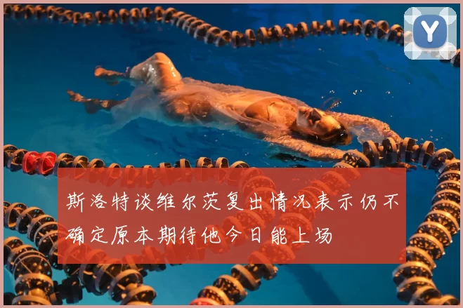 斯洛特谈维尔茨复出情况表示仍不确定原本期待他今日能上场