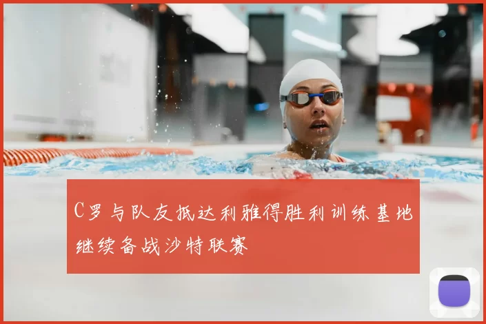 C罗与队友抵达利雅得胜利训练基地继续备战沙特联赛