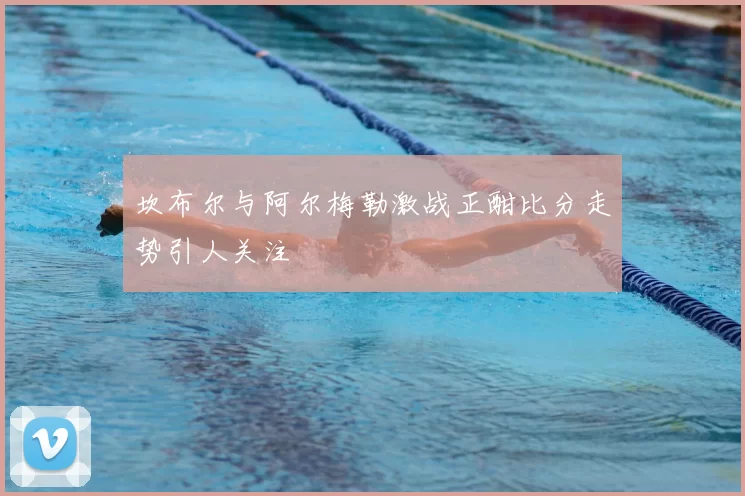 坎布尔与阿尔梅勒激战正酣比分走势引人关注