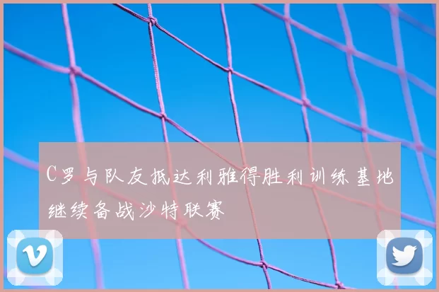 C罗与队友抵达利雅得胜利训练基地继续备战沙特联赛