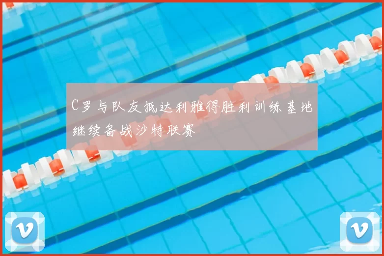 C罗与队友抵达利雅得胜利训练基地继续备战沙特联赛