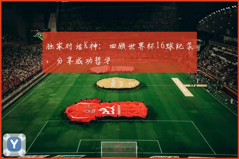 独家对话K神:回顾世界杯16球纪录,分享成功哲学