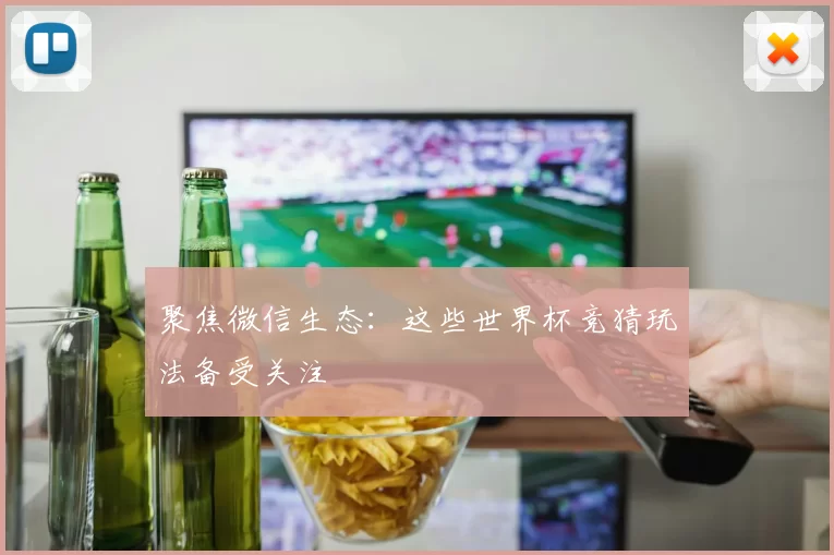 聚焦微信生态：这些世界杯竞猜玩法备受关注