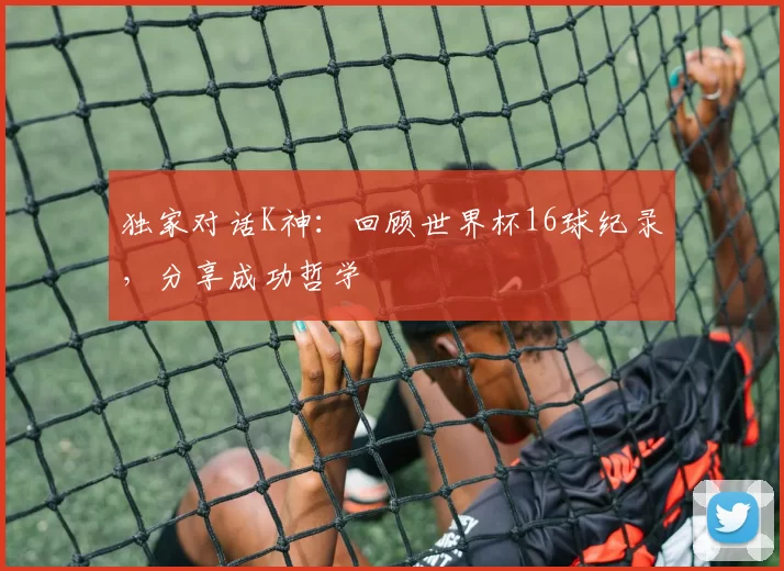 独家对话K神：回顾世界杯16球纪录，分享成功哲学