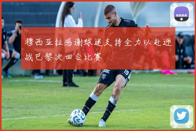 穆西亚拉感谢球迷支持全力以赴迎战巴黎次回合比赛