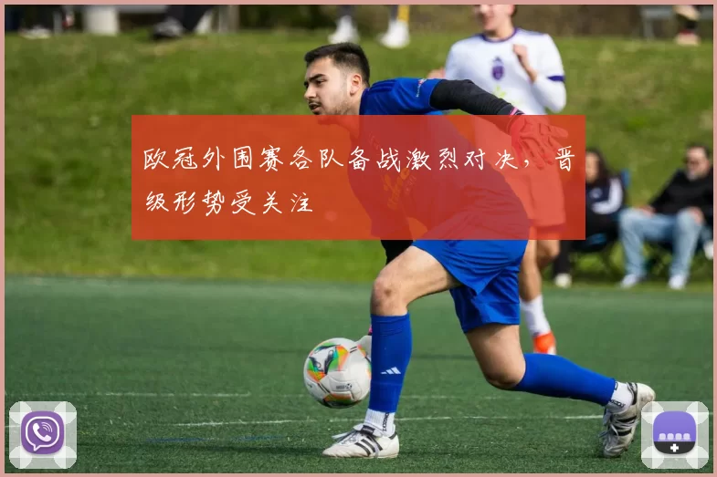 欧冠外围赛各队备战激烈对决，晋级形势受关注