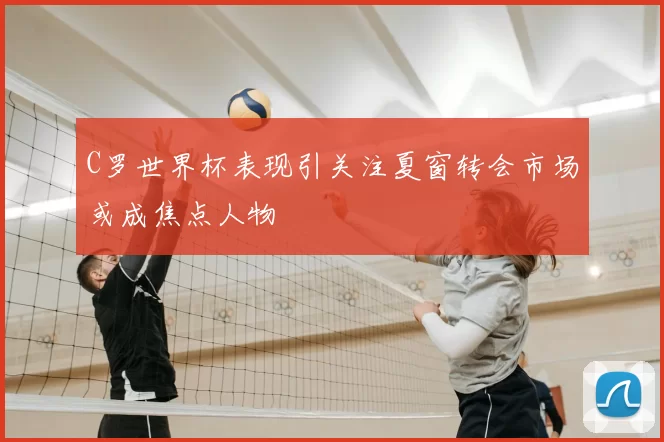 C罗世界杯表现引关注夏窗转会市场或成焦点人物