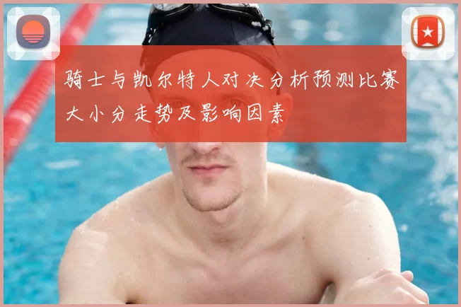 骑士与凯尔特人对决分析预测比赛大小分走势及影响因素
