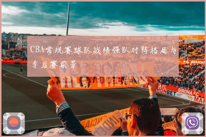 CBA常规赛球队战绩强队对阵格局与季后赛前景