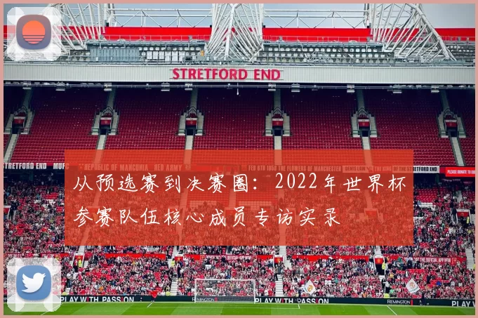从预选赛到决赛圈：2022年世界杯参赛队伍核心成员专访实录