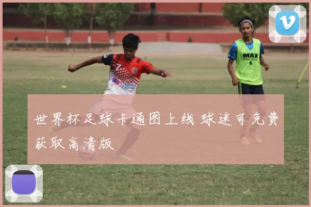 世界杯足球卡通图上线 球迷可免费获取高清版