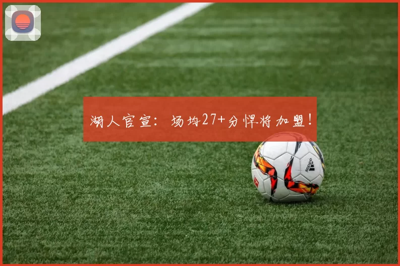 湖人官宣：场均27+分悍将加盟！