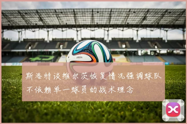 斯洛特谈维尔茨恢复情况强调球队不依赖单一球员的战术理念