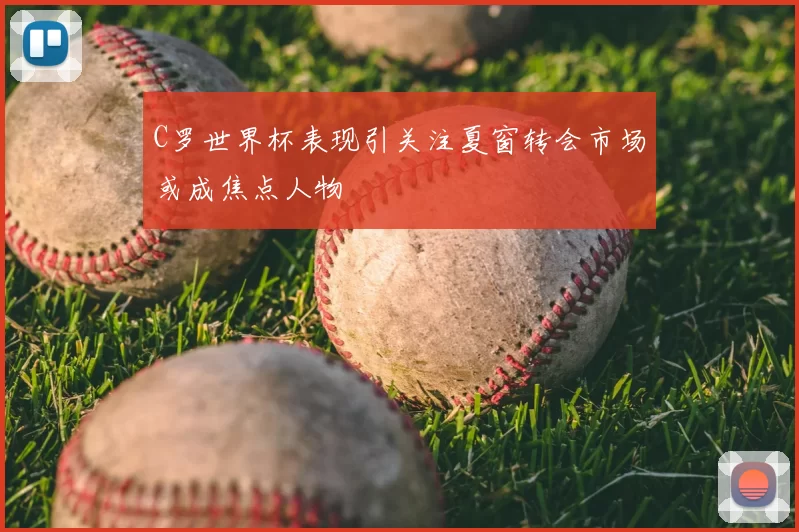 C罗世界杯表现引关注夏窗转会市场或成焦点人物