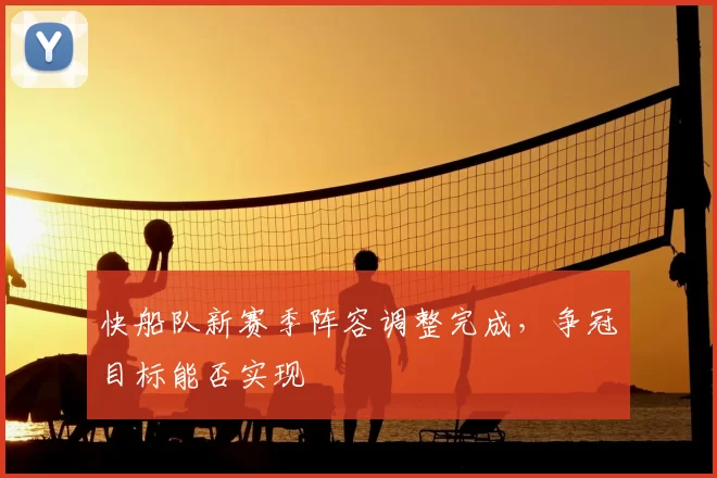 快船队新赛季阵容调整完成,争冠目标能否实现