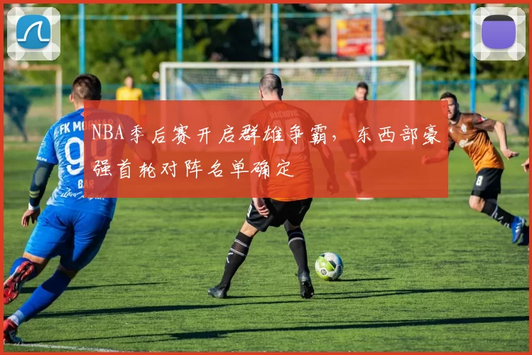 NBA季后赛开启群雄争霸，东西部豪强首轮对阵名单确定