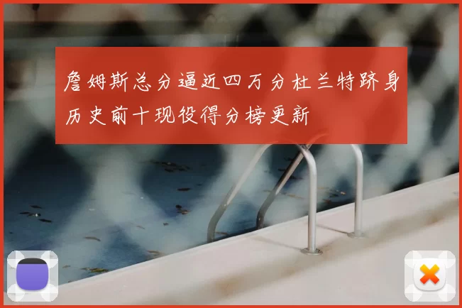 詹姆斯总分逼近四万分杜兰特跻身历史前十现役得分榜更新