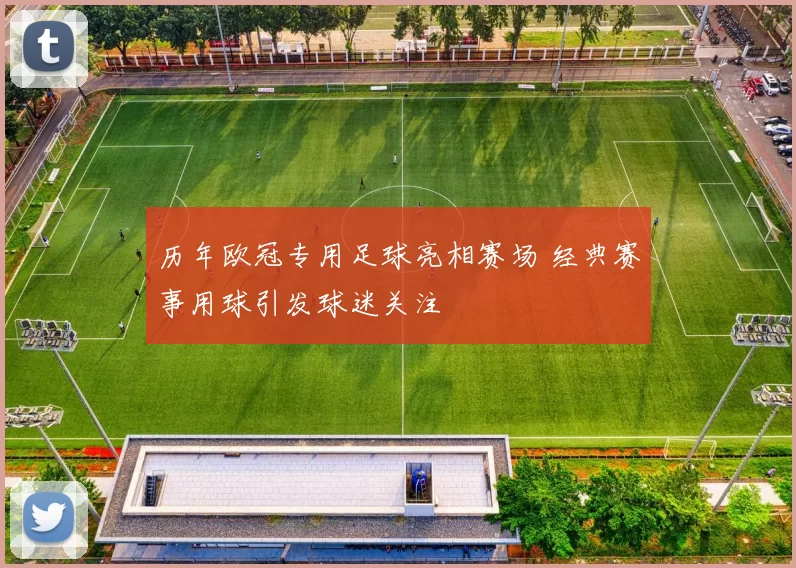 历年欧冠专用足球亮相赛场 经典赛事用球引发球迷关注