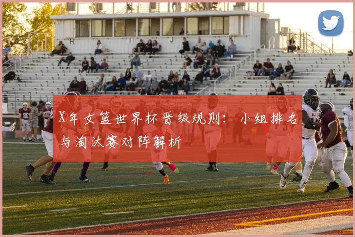 X年女篮世界杯晋级规则:小组排名与淘汰赛对阵解析
