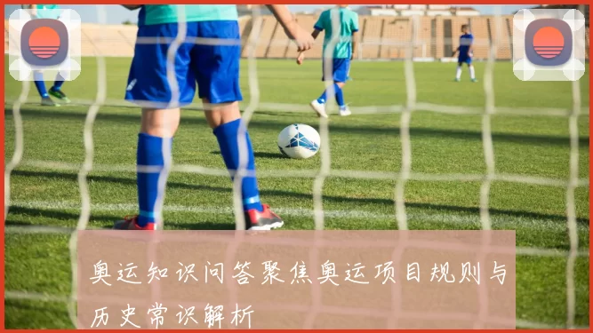 奥运知识问答聚焦奥运项目规则与历史常识解析
