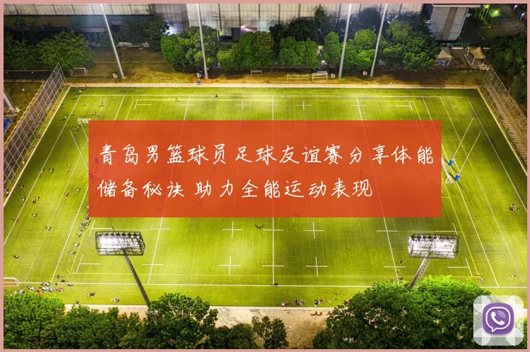 青岛男篮球员足球友谊赛分享体能储备秘诀 助力全能运动表现