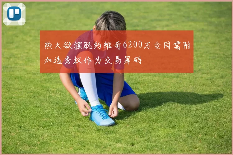 热火欲摆脱约维奇6200万合同需附加选秀权作为交易筹码