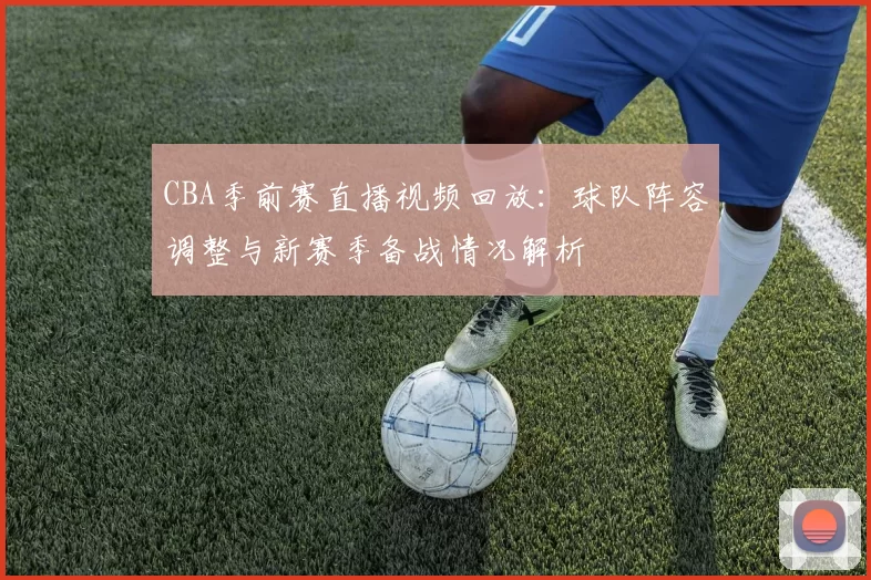CBA季前赛直播视频回放：球队阵容调整与新赛季备战情况解析