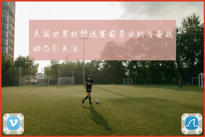 美国世界杯预选赛前景分析与备战动态引关注