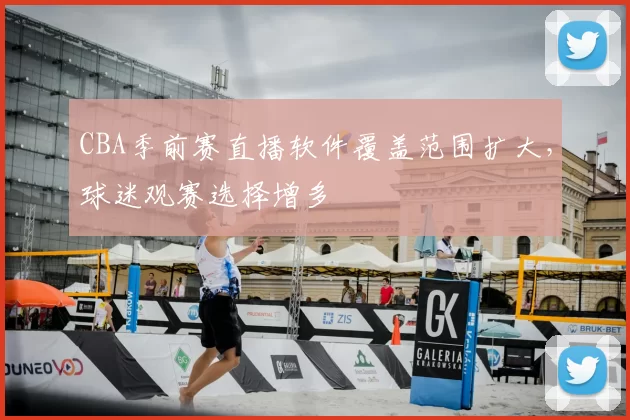 CBA季前赛直播软件覆盖范围扩大，球迷观赛选择增多