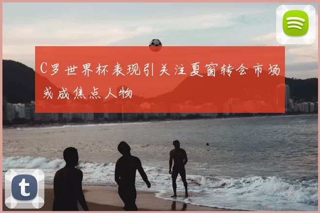 C罗世界杯表现引关注夏窗转会市场或成焦点人物