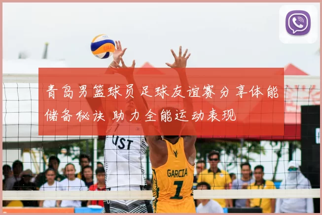 青岛男篮球员足球友谊赛分享体能储备秘诀 助力全能运动表现