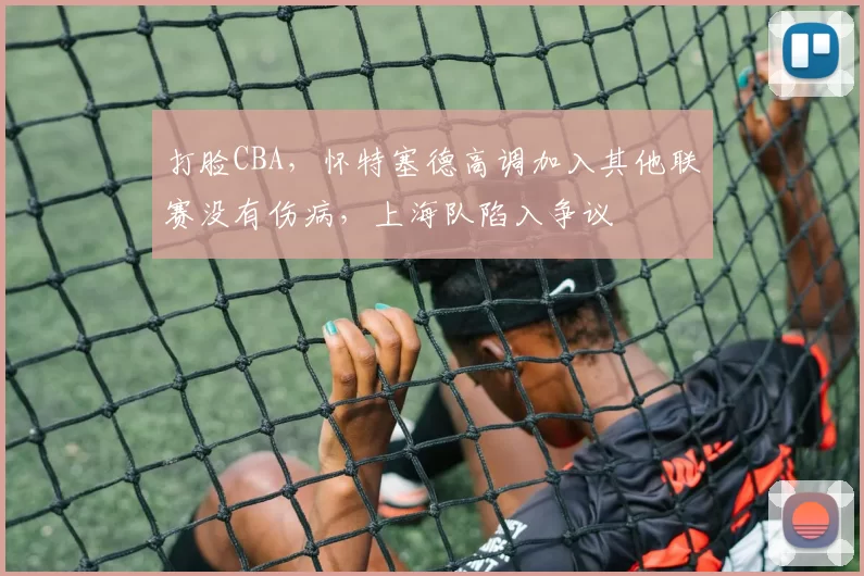 打脸CBA,怀特塞德高调加入其他联赛没有伤病,上海队陷入争议