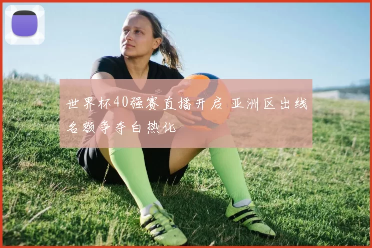 世界杯40强赛直播开启 亚洲区出线名额争夺白热化