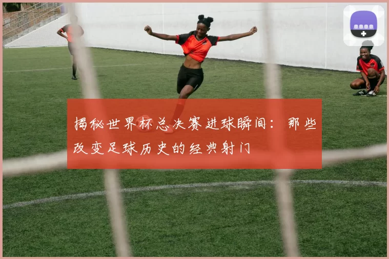 揭秘世界杯总决赛进球瞬间:那些改变足球历史的经典射门