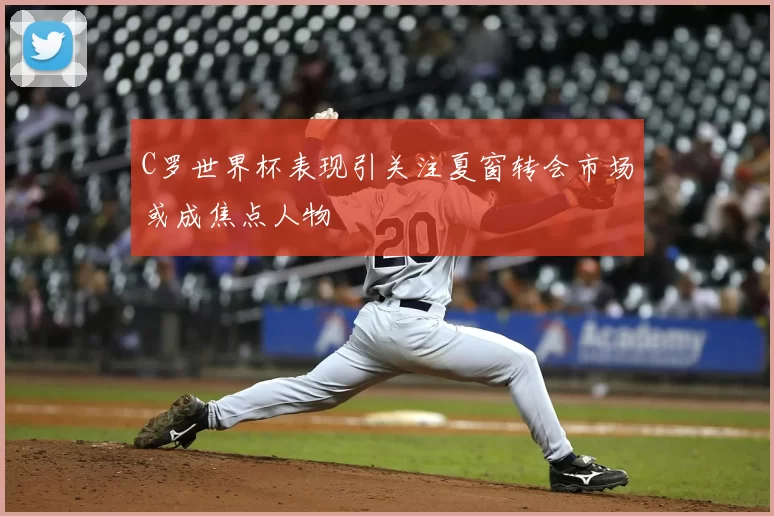 C罗世界杯表现引关注夏窗转会市场或成焦点人物