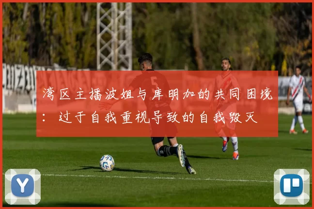 湾区主播波姐与库明加的共同困境：过于自我重视导致的自我毁灭